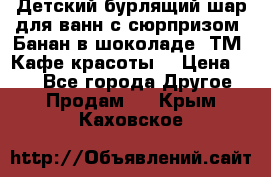 Детский бурлящий шар для ванн с сюрпризом «Банан в шоколаде» ТМ «Кафе красоты» › Цена ­ 94 - Все города Другое » Продам   . Крым,Каховское